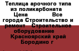 Теплица арочного типа из поликарбоната › Цена ­ 11 100 - Все города Строительство и ремонт » Строительное оборудование   . Красноярский край,Бородино г.